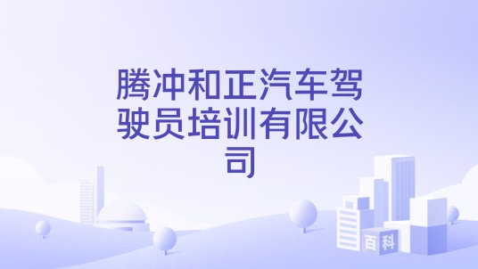 腾冲和正汽车驾驶员培训有限公司
