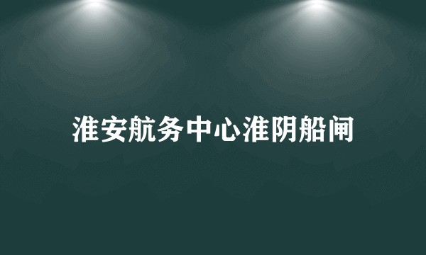 淮安航务中心淮阴船闸