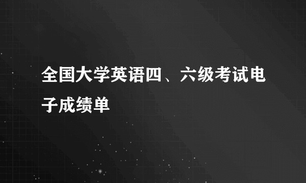 全国大学英语四、六级考试电子成绩单
