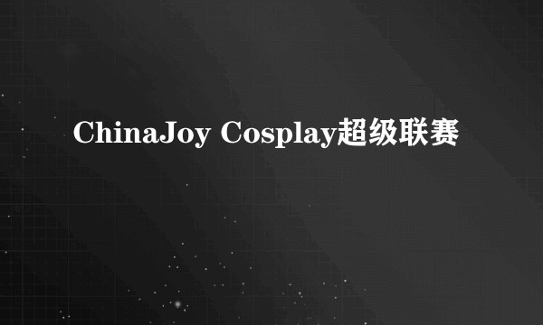ChinaJoy Cosplay超级联赛