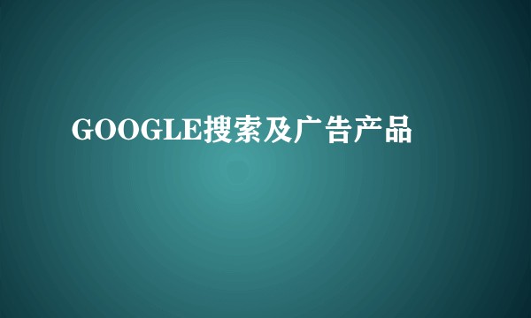 GOOGLE搜索及广告产品