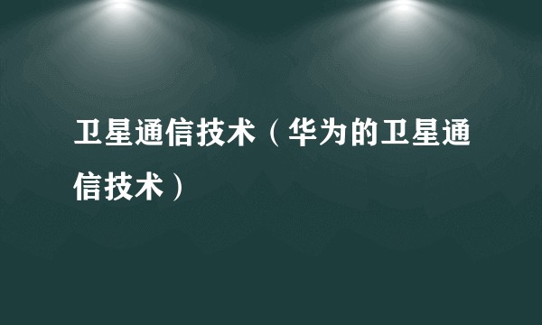 卫星通信技术（华为的卫星通信技术）