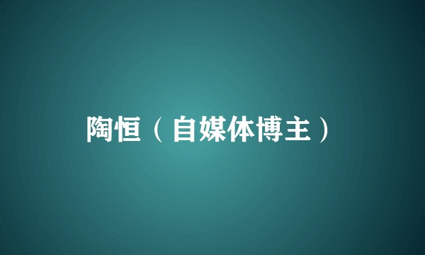 陶恒（自媒体博主）