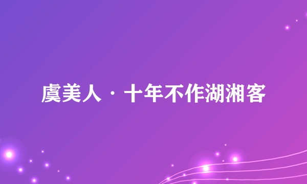 虞美人·十年不作湖湘客