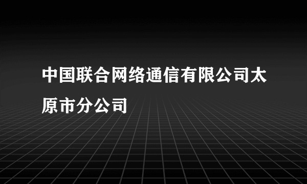中国联合网络通信有限公司太原市分公司