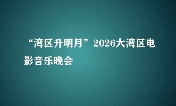 “湾区升明月”2026大湾区电影音乐晚会