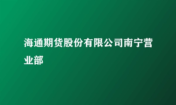 海通期货股份有限公司南宁营业部