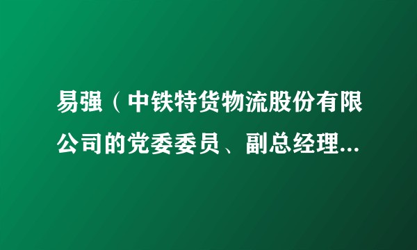 易强（中铁特货物流股份有限公司的党委委员、副总经理、工会主席）