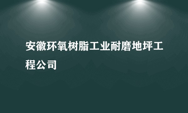 安徽环氧树脂工业耐磨地坪工程公司