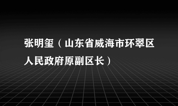 张明玺（山东省威海市环翠区人民政府原副区长）