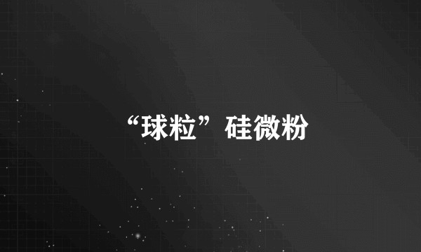 “球粒”硅微粉
