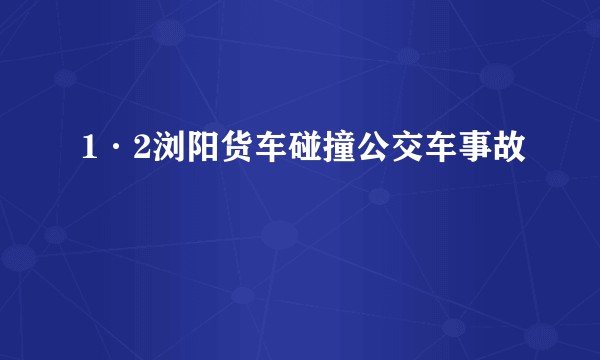 1·2浏阳货车碰撞公交车事故