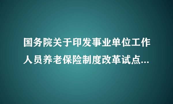 国务院关于印发事业单位工作人员养老保险制度改革试点方案的通知