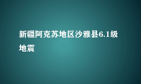 新疆阿克苏地区沙雅县6.1级地震