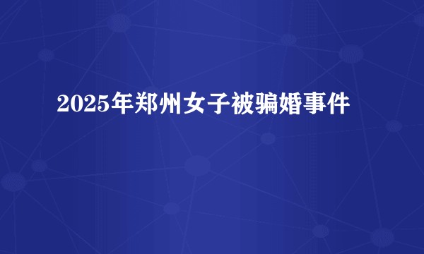 2025年郑州女子被骗婚事件
