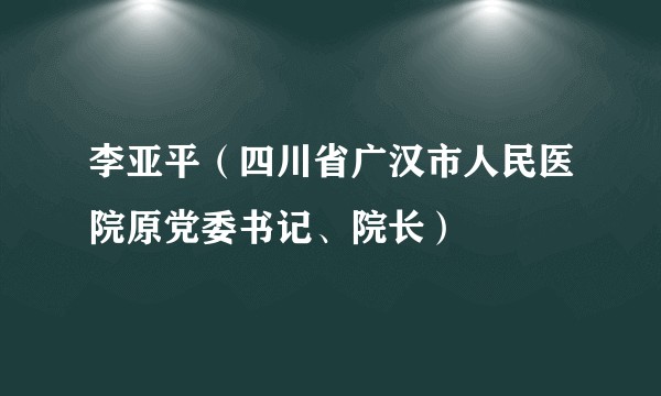 李亚平（四川省广汉市人民医院原党委书记、院长）