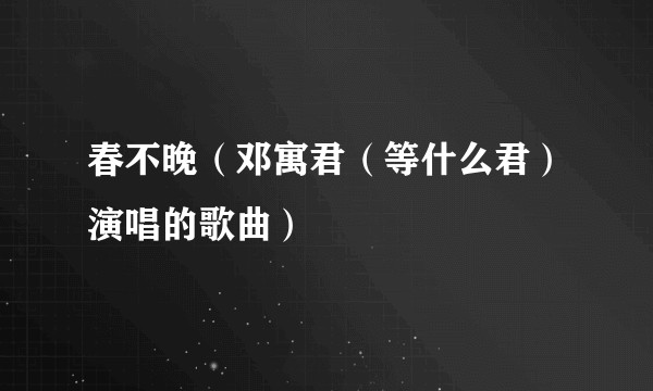 春不晚（邓寓君（等什么君）演唱的歌曲）