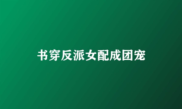 书穿反派女配成团宠