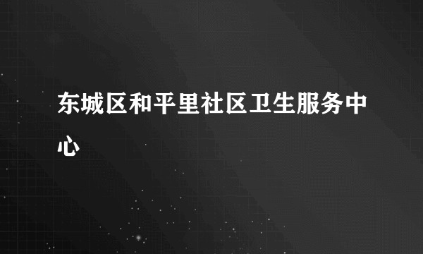 东城区和平里社区卫生服务中心