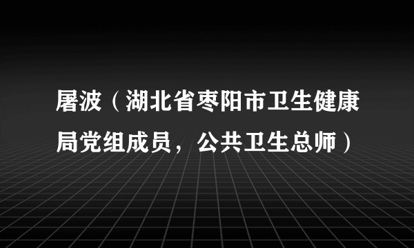 屠波（湖北省枣阳市卫生健康局党组成员，公共卫生总师）