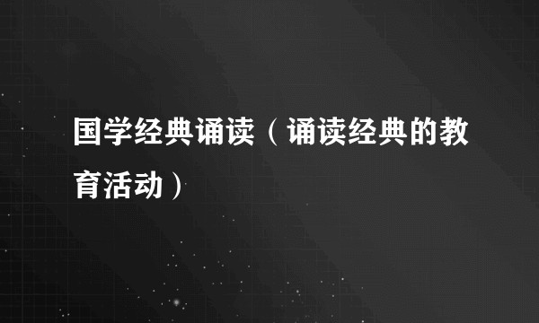 国学经典诵读（诵读经典的教育活动）