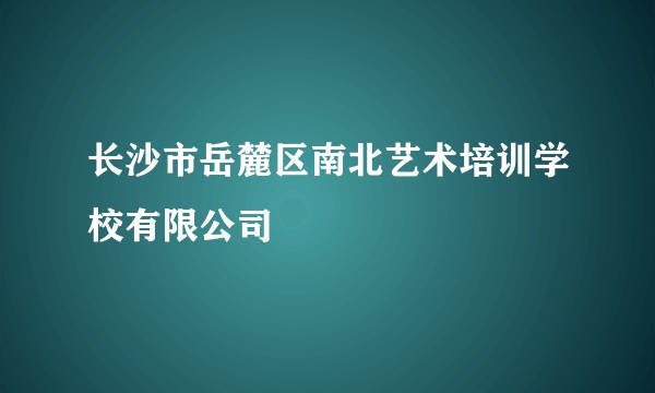 长沙市岳麓区南北艺术培训学校有限公司