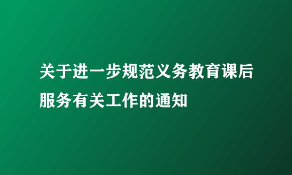 关于进一步规范义务教育课后服务有关工作的通知