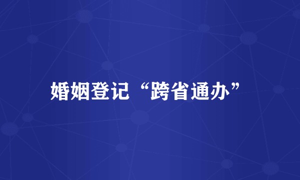 婚姻登记“跨省通办”