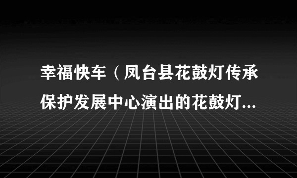 幸福快车（凤台县花鼓灯传承保护发展中心演出的花鼓灯舞蹈作品）
