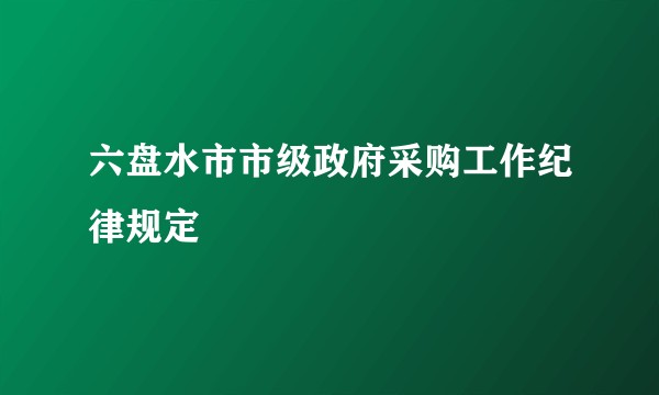六盘水市市级政府采购工作纪律规定