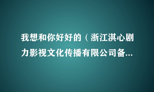 我想和你好好的（浙江淇心剧力影视文化传播有限公司备案的电视剧）