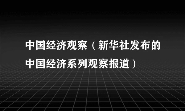 中国经济观察（新华社发布的中国经济系列观察报道）
