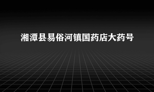湘潭县易俗河镇国药店大药号