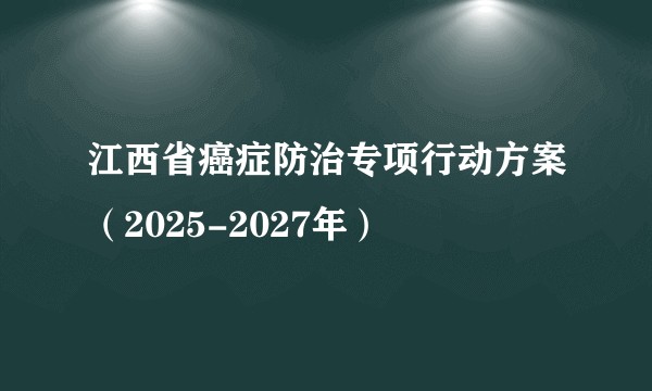 江西省癌症防治专项行动方案（2025-2027年）
