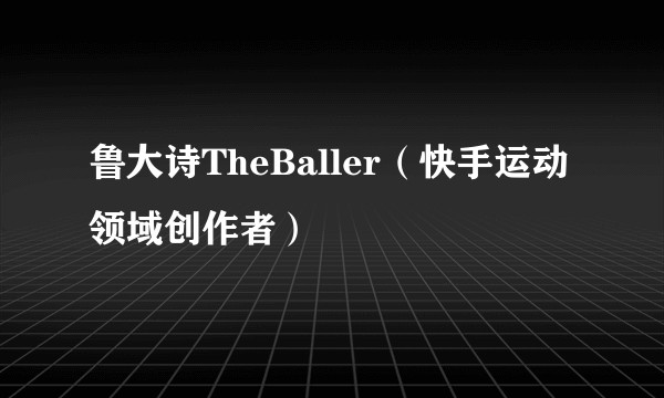 鲁大诗TheBaller（快手运动领域创作者）