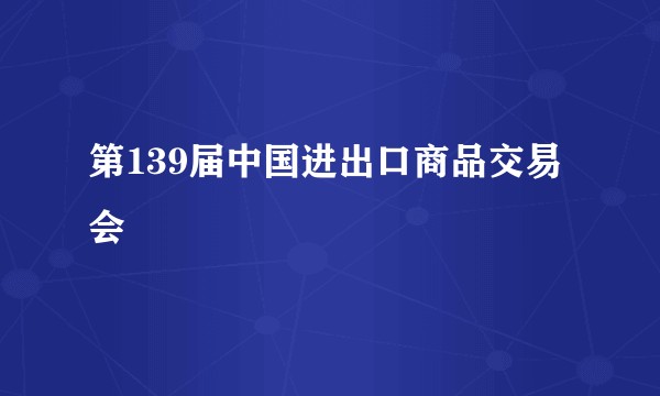 第139届中国进出口商品交易会