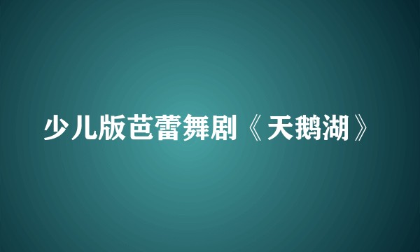 少儿版芭蕾舞剧《天鹅湖》