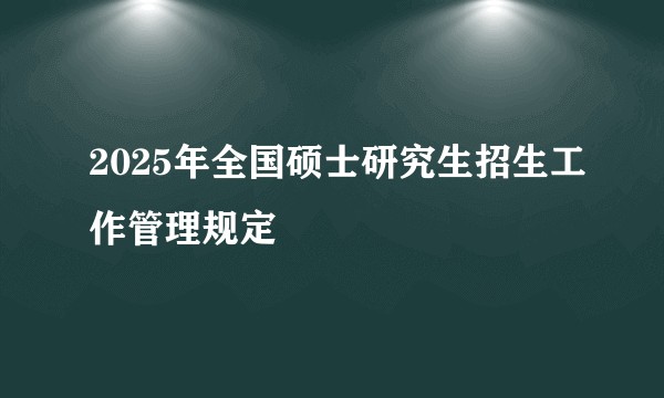 2025年全国硕士研究生招生工作管理规定
