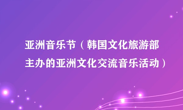 亚洲音乐节（韩国文化旅游部主办的亚洲文化交流音乐活动）