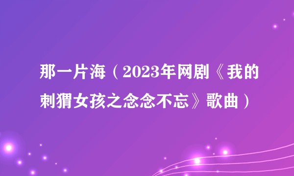 那一片海（2023年网剧《我的刺猬女孩之念念不忘》歌曲）