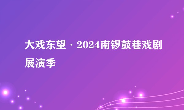 大戏东望·2024南锣鼓巷戏剧展演季