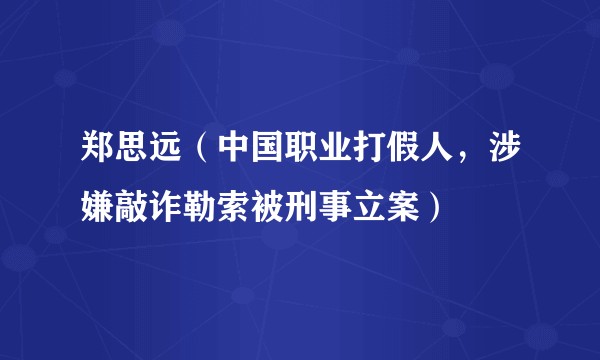 郑思远（中国职业打假人，涉嫌敲诈勒索被刑事立案）