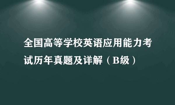全国高等学校英语应用能力考试历年真题及详解（B级）