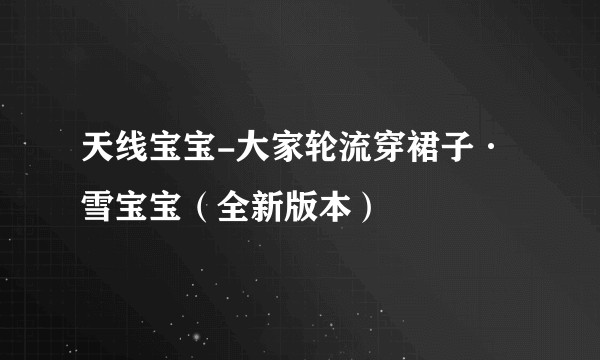 天线宝宝-大家轮流穿裙子·雪宝宝（全新版本）