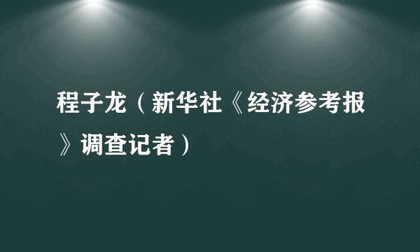 程子龙（新华社《经济参考报》调查记者）