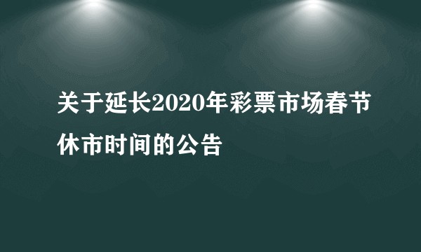 关于延长2020年彩票市场春节休市时间的公告