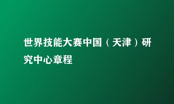世界技能大赛中国（天津）研究中心章程