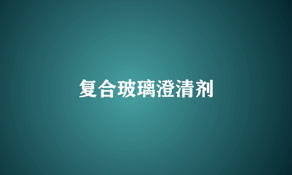 复合玻璃澄清剂
