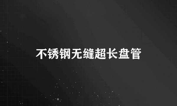 不锈钢无缝超长盘管