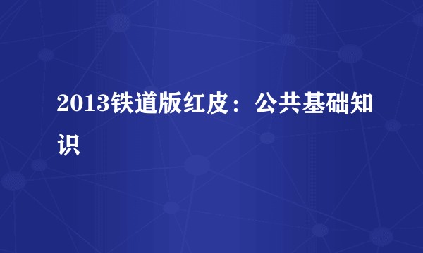 2013铁道版红皮：公共基础知识